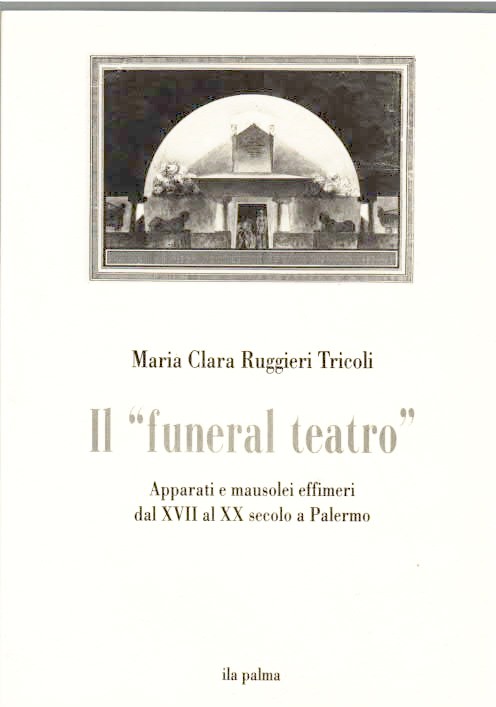 IL FUNERAL TEATRO APPARATI E MAUSOLEI EFFIMERI DAL XVII AL XX SECOLO A PALERMO RUGGIERI TRICOLI MARIA CLARA